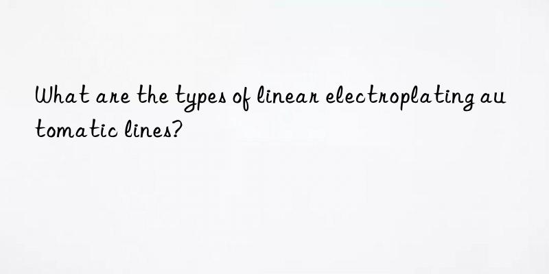 What are the types of linear electroplating automatic lines?