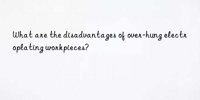 What are the disadvantages of over-hung electroplating workpieces?