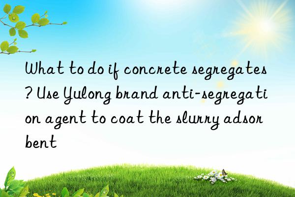 What to do if concrete segregates? Use Yulong brand anti-segregation agent to coat the slurry adsorbent