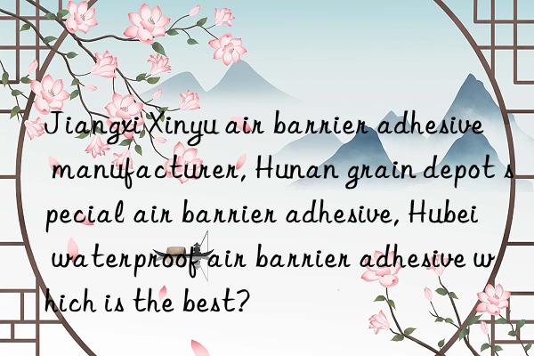 Jiangxi Xinyu air barrier adhesive manufacturer, Hunan grain depot special air barrier adhesive, Hubei waterproof air barrier adhesive which is the best?