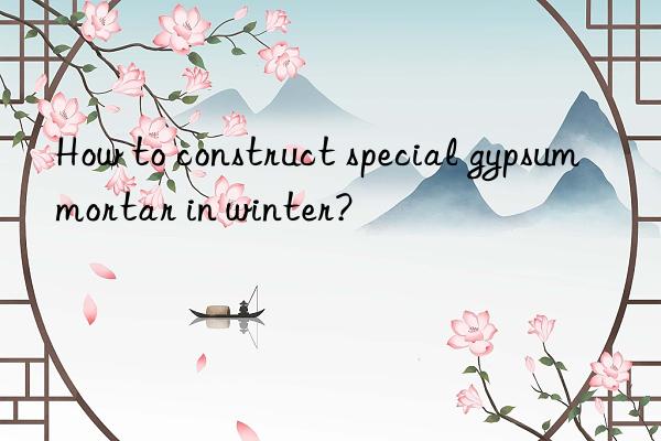 How to construct special gypsum mortar in winter?