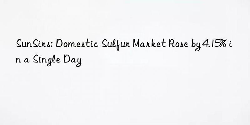 SunSirs: Domestic Sulfur Market Rose by 4.15% in a Single Day