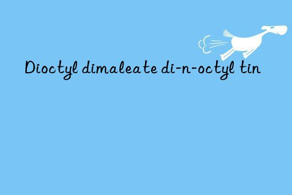 Dioctyl dimaleate di-n-octyl tin