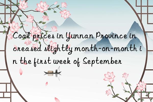 Coal prices in Yunnan Province increased slightly month-on-month in the first week of September