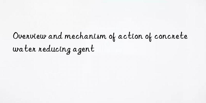 Overview and mechanism of action of concrete water reducing agent