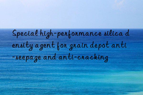 Special high-performance silica density agent for grain depot anti-seepage and anti-cracking