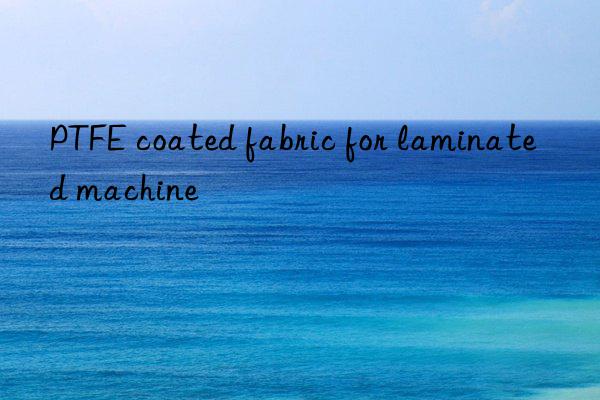 PTFE coated fabric for laminated machine