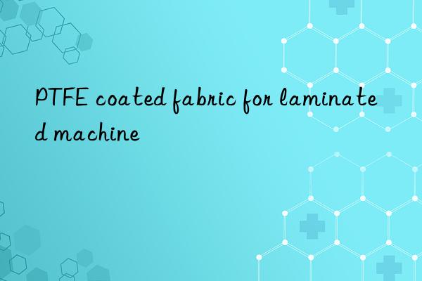 PTFE coated fabric for laminated machine