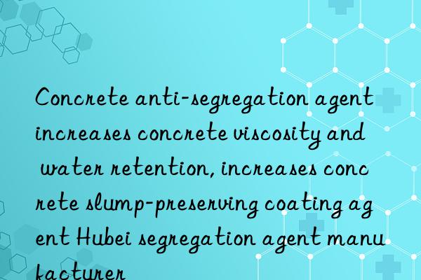 Concrete anti-segregation agent increases concrete viscosity and water retention, increases concrete slump-preserving coating agent Hubei segregation agent manufacturer