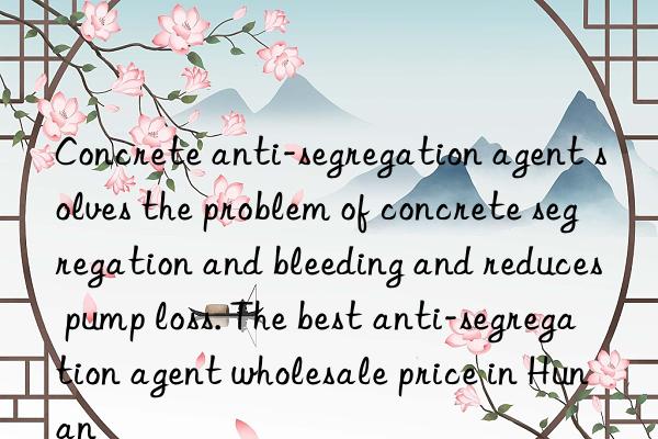 Concrete anti-segregation agent solves the problem of concrete segregation and bleeding and reduces pump loss. The best anti-segregation agent wholesale price in Hunan