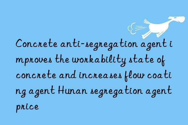 Concrete anti-segregation agent improves the workability state of concrete and increases flow coating agent Hunan segregation agent price