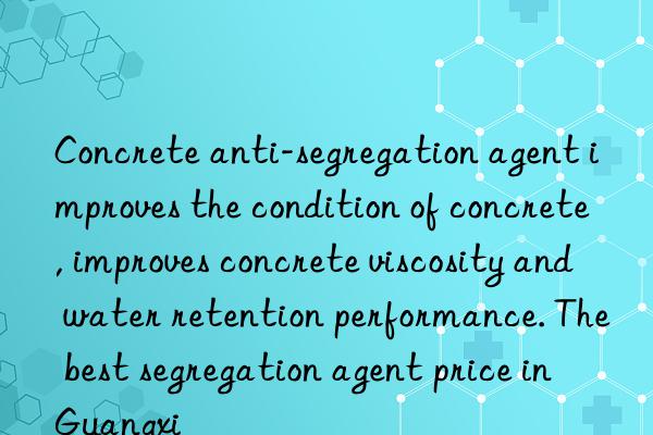 Concrete anti-segregation agent improves the condition of concrete, improves concrete viscosity and water retention performance. The best segregation agent price in Guangxi