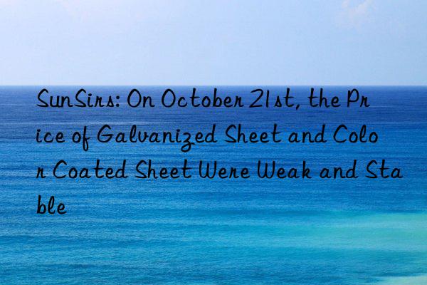 SunSirs: On October 21st, the Price of Galvanized Sheet and Color Coated Sheet Were Weak and Stable