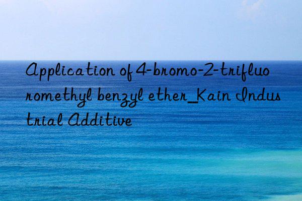 Application of 4-bromo-2-trifluoromethyl benzyl ether_Kain Industrial Additive