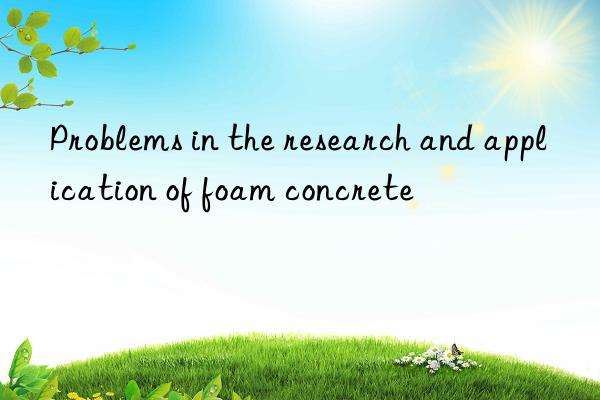 Problems in the research and application of foam concrete