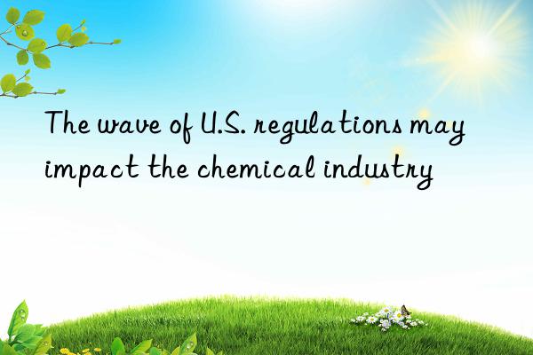 The wave of U.S. regulations may impact the chemical industry