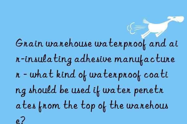 Grain warehouse waterproof and air-insulating adhesive manufacturer - what kind of waterproof coating should be used if water penetrates from the top of the warehouse?