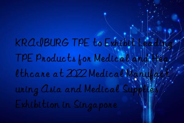 KRAIBURG TPE to Exhibit Leading TPE Products for Medical and Healthcare at 2022 Medical Manufacturing Asia and Medical Supplies Exhibition in Singapore