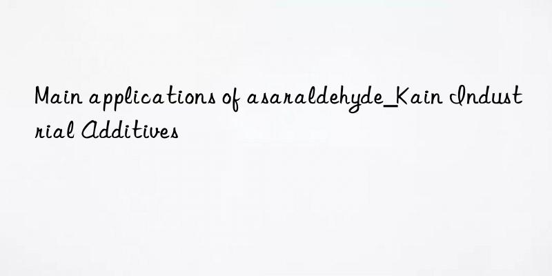 Main applications of asaraldehyde_Kain Industrial Additives