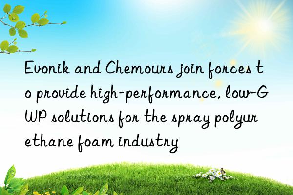 Evonik and Chemours join forces to provide high-performance, low-GWP solutions for the spray polyurethane foam industry