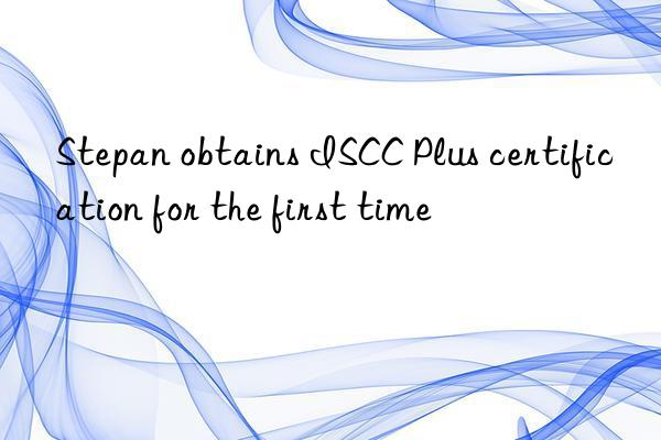 Stepan obtains ISCC Plus certification for the first time