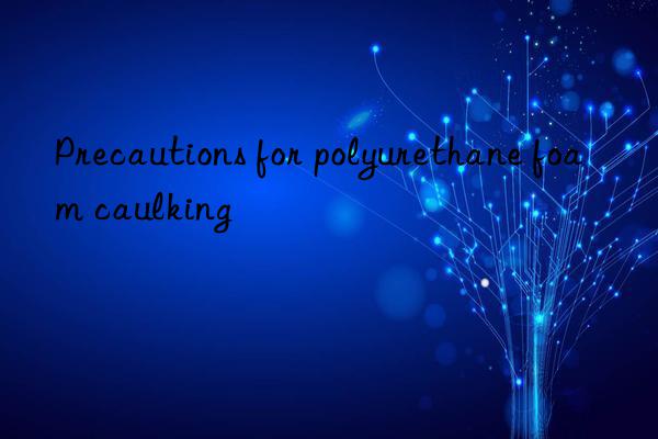 Precautions for polyurethane foam caulking