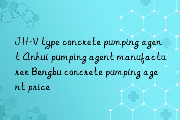 JH-V type concrete pumping agent Anhui pumping agent manufacturer Bengbu concrete pumping agent price