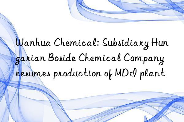 Wanhua Chemical: Subsidiary Hungarian Boside Chemical Company resumes production of MDI plant