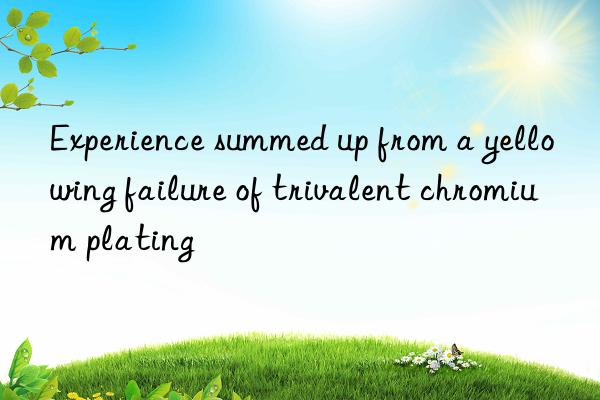 Experience summed up from a yellowing failure of trivalent chromium plating