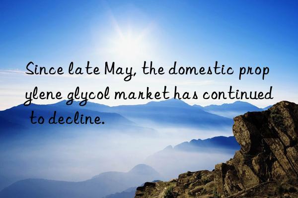 Since late May, the domestic propylene glycol market has continued to decline.