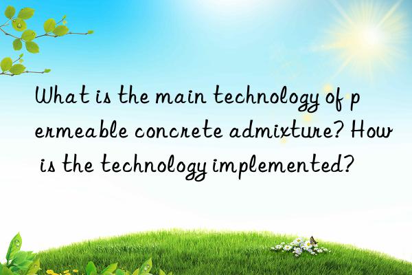 What is the main technology of permeable concrete admixture? How is the technology implemented?