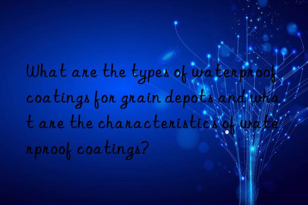 What are the types of waterproof coatings for grain depots and what are the characteristics of waterproof coatings?