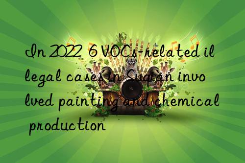 In 2022  6 VOCs-related illegal cases in Suqian involved painting and chemical production