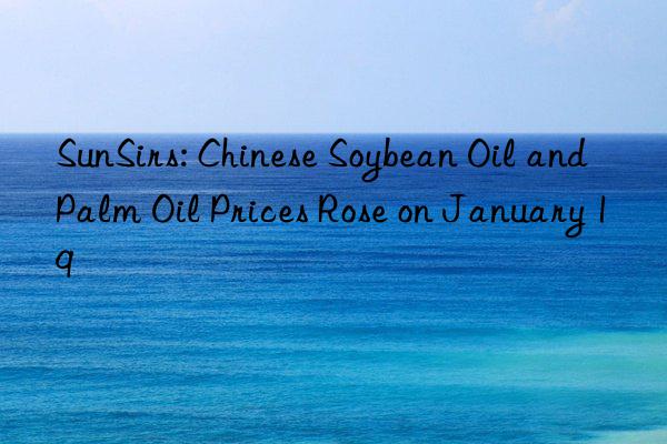 SunSirs: Chinese Soybean Oil and Palm Oil Prices Rose on January 19