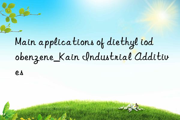 Main applications of diethyl iodobenzene_Kain Industrial Additives