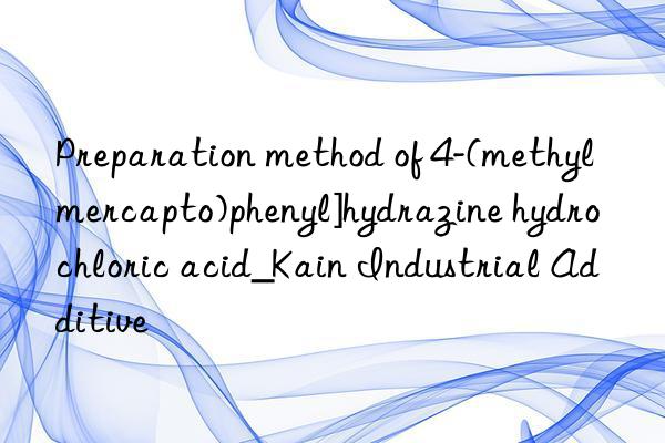 Preparation method of 4-(methylmercapto)phenyl]hydrazine hydrochloric acid_Kain Industrial Additive