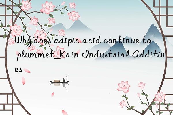 Why does adipic acid continue to plummet_Kain Industrial Additives