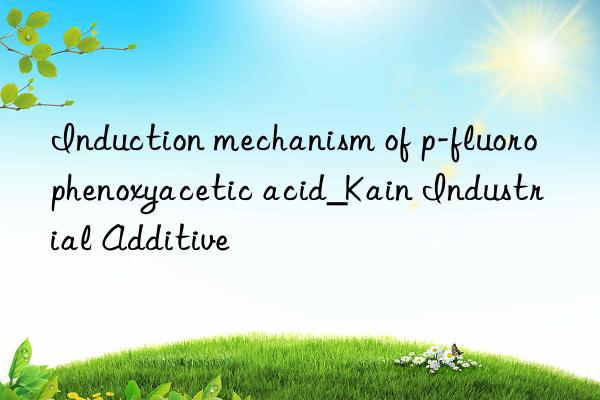 Induction mechanism of p-fluorophenoxyacetic acid_Kain Industrial Additive