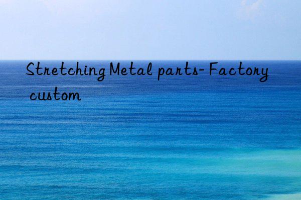 Stretching Metal parts- Factory custom