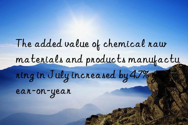 The added value of chemical raw materials and products manufacturing in July increased by 4.7% year-on-year