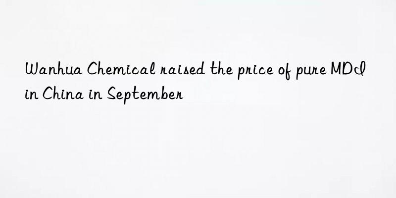 Wanhua Chemical raised the price of pure MDI in China in September