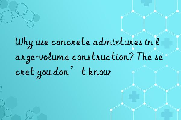 Why use concrete admixtures in large-volume construction? The secret you don’t know