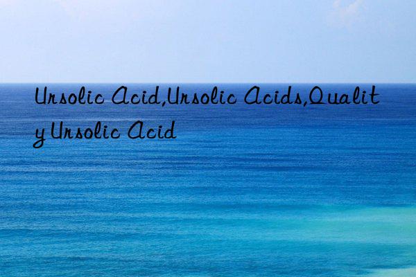 Ursolic Acid,Ursolic Acids,Quality Ursolic Acid