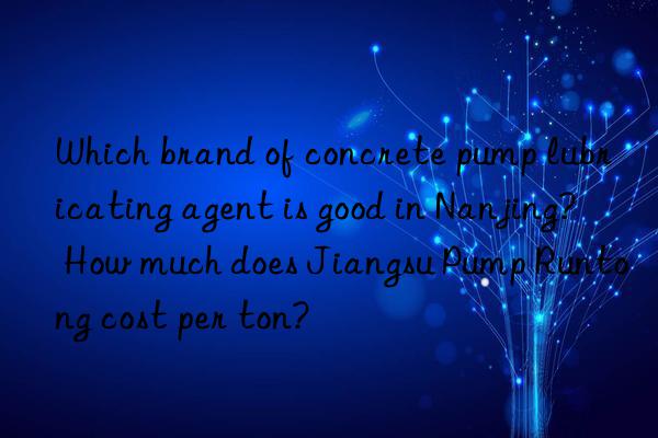 Which brand of concrete pump lubricating agent is good in Nanjing? How much does Jiangsu Pump Runtong cost per ton?