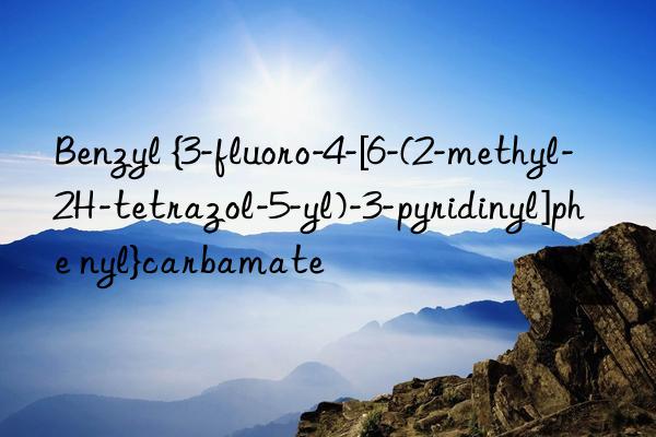 Benzyl {3-fluoro-4-[6-(2-methyl-2H-tetrazol-5-yl)-3-pyridinyl]phe nyl}carbamate