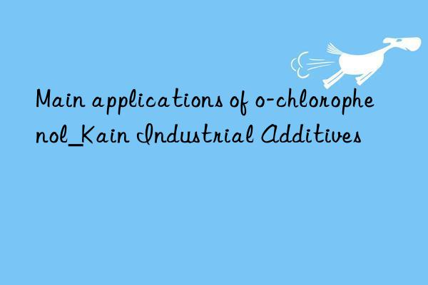 Main applications of o-chlorophenol_Kain Industrial Additives