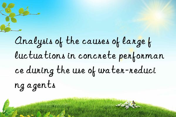 Analysis of the causes of large fluctuations in concrete performance during the use of water-reducing agents