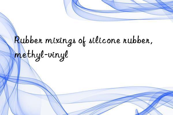 Rubber mixings of silicone rubber,methyl-vinyl