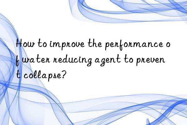 How to improve the performance of water reducing agent to prevent collapse?