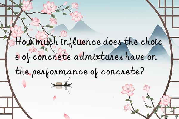 How much influence does the choice of concrete admixtures have on the performance of concrete?